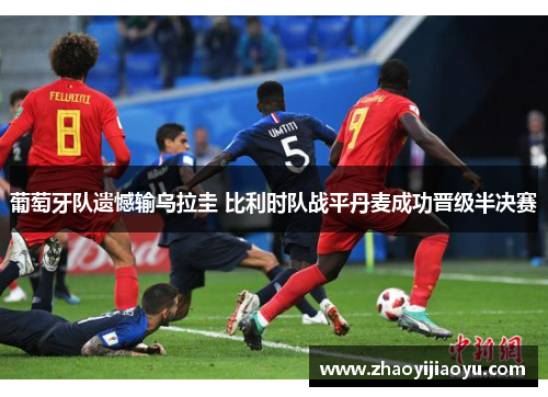 葡萄牙队遗憾输乌拉圭 比利时队战平丹麦成功晋级半决赛