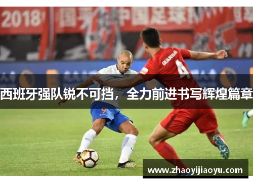 西班牙强队锐不可挡，全力前进书写辉煌篇章