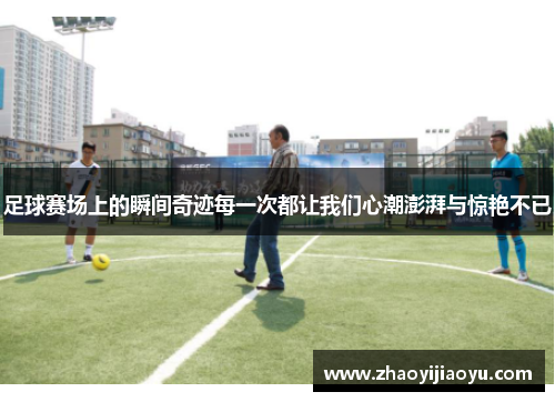 足球赛场上的瞬间奇迹每一次都让我们心潮澎湃与惊艳不已