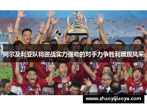 阿尔及利亚队将迎战实力强劲的对手力争胜利展现风采