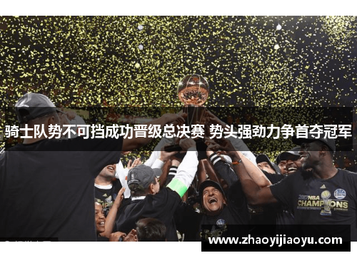 骑士队势不可挡成功晋级总决赛 势头强劲力争首夺冠军