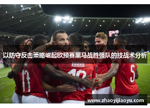 以防守反击策略崛起欧预赛黑马战胜强队的技战术分析