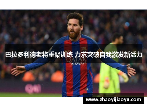 巴拉多利德老将重聚训练 力求突破自我激发新活力