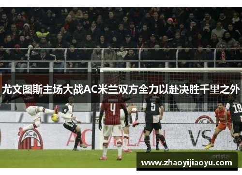 尤文图斯主场大战AC米兰双方全力以赴决胜千里之外