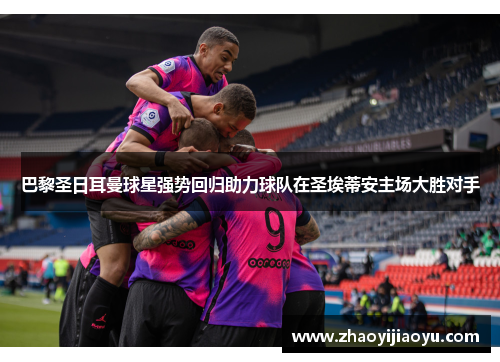 巴黎圣日耳曼球星强势回归助力球队在圣埃蒂安主场大胜对手