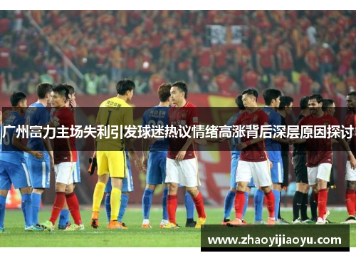广州富力主场失利引发球迷热议情绪高涨背后深层原因探讨