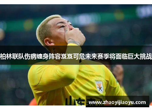 柏林联队伤病缠身阵容岌岌可危未来赛季将面临巨大挑战