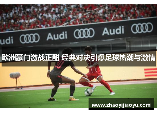 欧洲豪门激战正酣 经典对决引爆足球热潮与激情