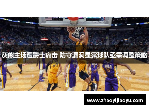 灰熊主场遭爵士痛击 防守漏洞显露球队亟需调整策略