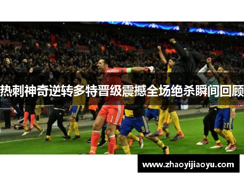 热刺神奇逆转多特晋级震撼全场绝杀瞬间回顾