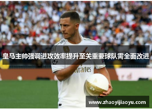 皇马主帅强调进攻效率提升至关重要球队需全面改进