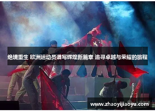 绝境重生 欧洲运动员谱写辉煌新篇章 追寻卓越与荣耀的旅程