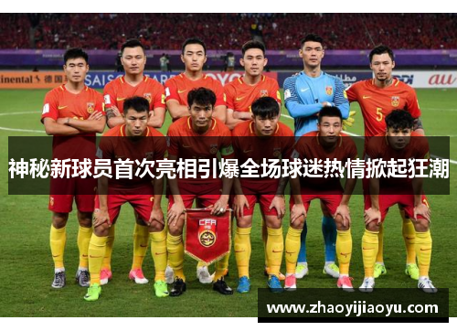 神秘新球员首次亮相引爆全场球迷热情掀起狂潮