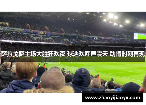 萨拉戈萨主场大胜狂欢夜 球迷欢呼声震天 动情时刻再现