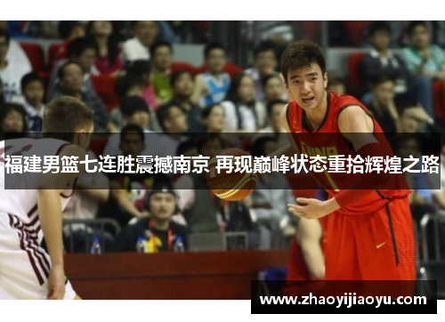 福建男篮七连胜震撼南京 再现巅峰状态重拾辉煌之路