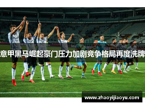 意甲黑马崛起豪门压力加剧竞争格局再度洗牌