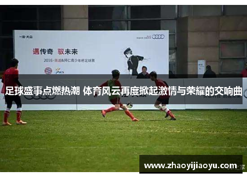 足球盛事点燃热潮 体育风云再度掀起激情与荣耀的交响曲