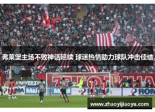 弗莱堡主场不败神话延续 球迷热情助力球队冲击佳绩
