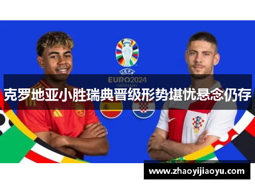 克罗地亚小胜瑞典晋级形势堪忧悬念仍存