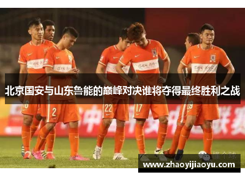 北京国安与山东鲁能的巅峰对决谁将夺得最终胜利之战