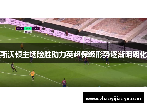 斯沃顿主场险胜助力英超保级形势逐渐明朗化