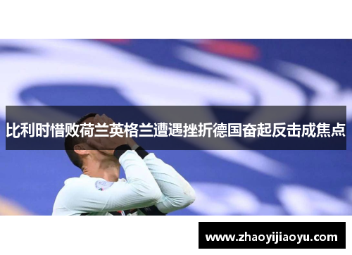 比利时惜败荷兰英格兰遭遇挫折德国奋起反击成焦点