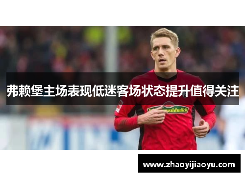 弗赖堡主场表现低迷客场状态提升值得关注