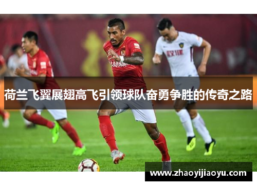 荷兰飞翼展翅高飞引领球队奋勇争胜的传奇之路