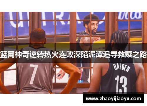 篮网神奇逆转热火连败深陷泥潭追寻救赎之路