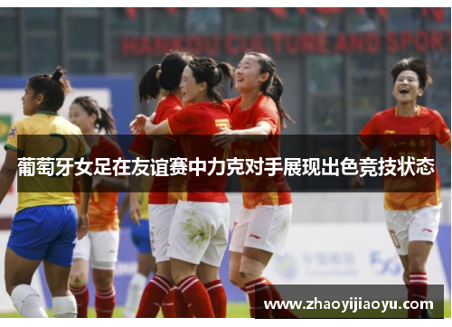 葡萄牙女足在友谊赛中力克对手展现出色竞技状态