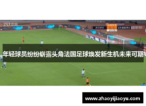年轻球员纷纷崭露头角法国足球焕发新生机未来可期