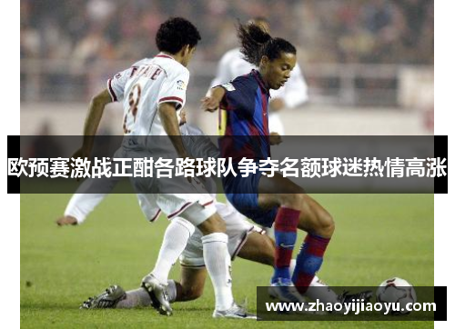 欧预赛激战正酣各路球队争夺名额球迷热情高涨