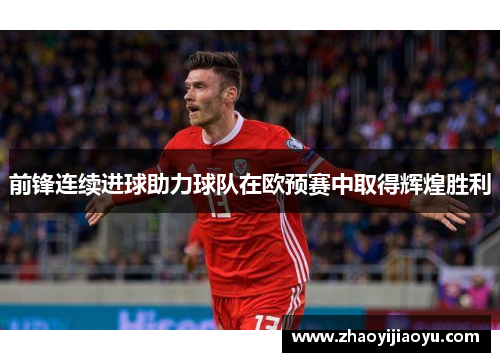 前锋连续进球助力球队在欧预赛中取得辉煌胜利