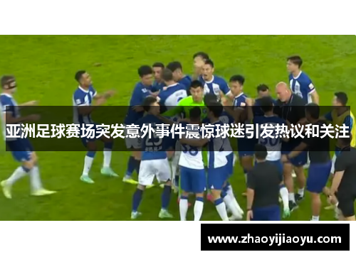 亚洲足球赛场突发意外事件震惊球迷引发热议和关注