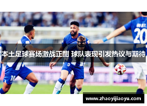 本土足球赛场激战正酣 球队表现引发热议与期待