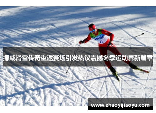 挪威滑雪传奇重返赛场引发热议震撼冬季运动界新篇章