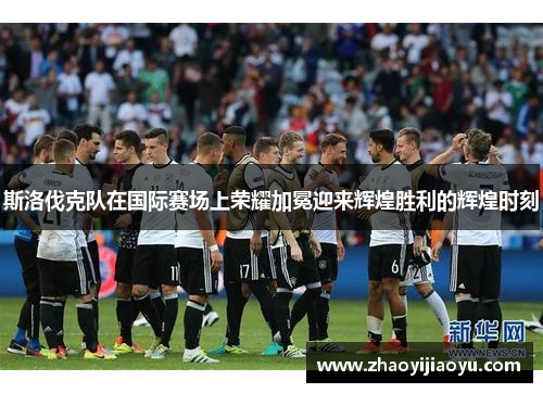 斯洛伐克队在国际赛场上荣耀加冕迎来辉煌胜利的辉煌时刻