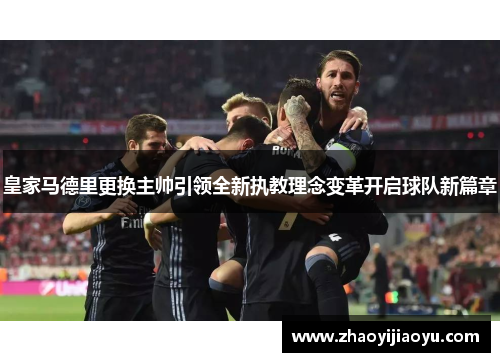 皇家马德里更换主帅引领全新执教理念变革开启球队新篇章