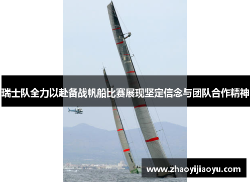 瑞士队全力以赴备战帆船比赛展现坚定信念与团队合作精神