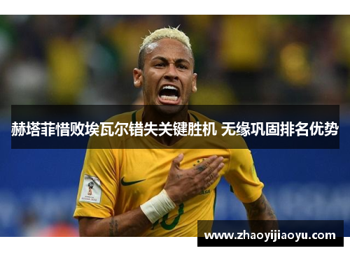 赫塔菲惜败埃瓦尔错失关键胜机 无缘巩固排名优势