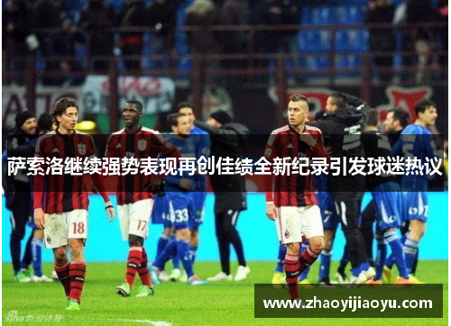 萨索洛继续强势表现再创佳绩全新纪录引发球迷热议