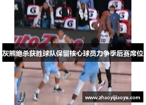 灰熊绝杀获胜球队保留核心球员力争季后赛席位