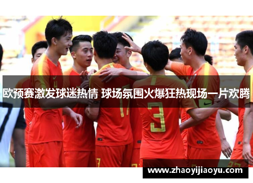 欧预赛激发球迷热情 球场氛围火爆狂热现场一片欢腾