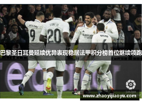 巴黎圣日耳曼延续优异表现稳居法甲积分榜首位继续领跑