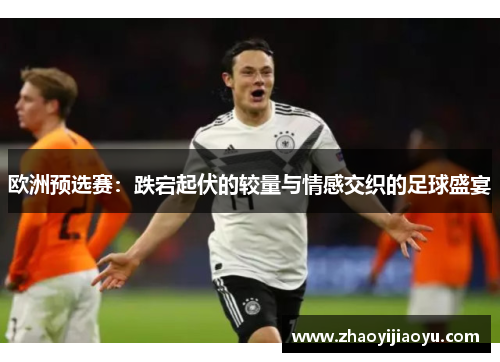 欧洲预选赛：跌宕起伏的较量与情感交织的足球盛宴