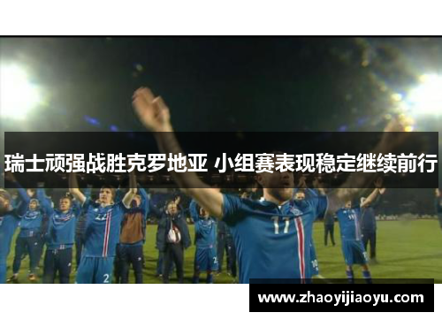 瑞士顽强战胜克罗地亚 小组赛表现稳定继续前行