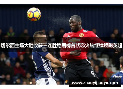 切尔西主场大胜收获三连胜稳居榜首状态火热继续领跑英超
