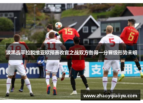 波黑战平拉脱维亚欧预赛收官之战双方各得一分晋级形势未明