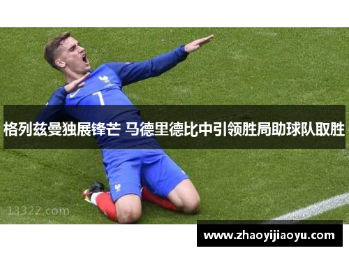 格列兹曼独展锋芒 马德里德比中引领胜局助球队取胜