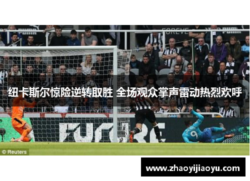 纽卡斯尔惊险逆转取胜 全场观众掌声雷动热烈欢呼